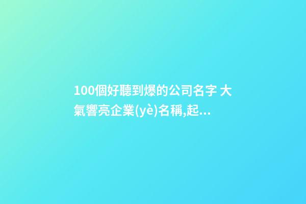 100個好聽到爆的公司名字 大氣響亮企業(yè)名稱,起名之家